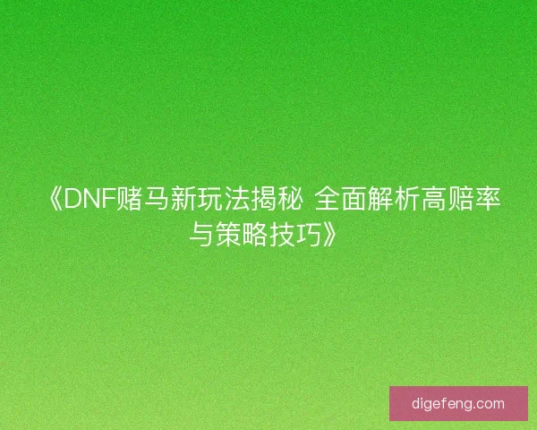 《DNF赌马新玩法揭秘 全面解析高赔率与策略技巧》