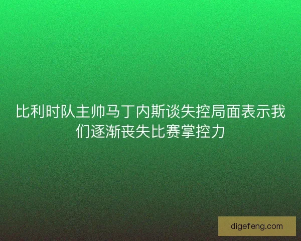 比利时队主帅马丁内斯谈失控局面表示我们逐渐丧失比赛掌控力