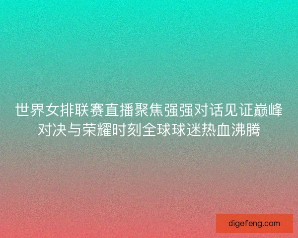 世界女排联赛直播聚焦强强对话见证巅峰对决与荣耀时刻全球球迷热血沸腾