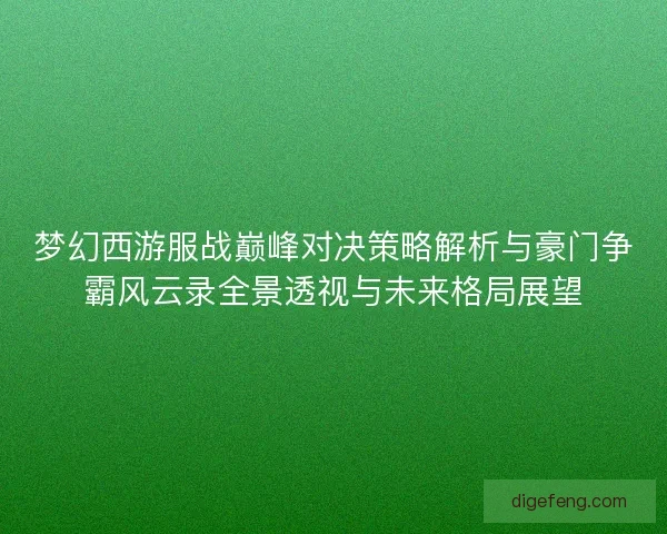 梦幻西游服战巅峰对决策略解析与豪门争霸风云录全景透视与未来格局展望