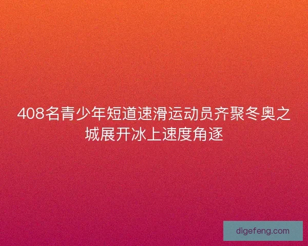 408名青少年短道速滑运动员齐聚冬奥之城展开冰上速度角逐