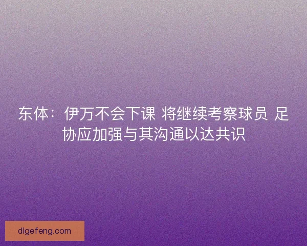 东体：伊万不会下课 将继续考察球员 足协应加强与其沟通以达共识
