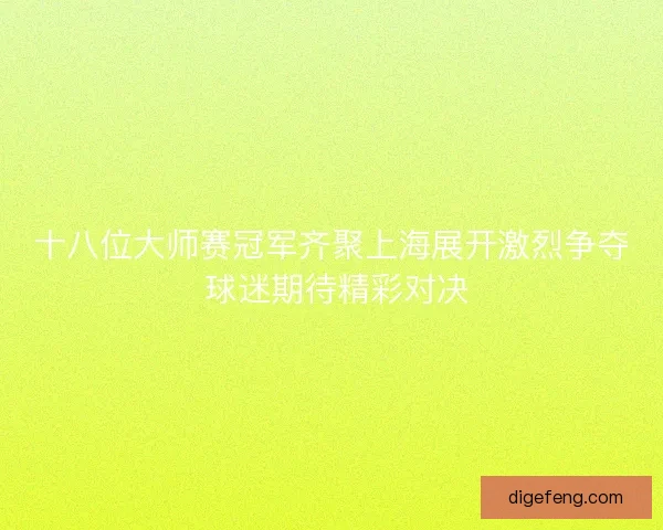 十八位大师赛冠军齐聚上海展开激烈争夺 球迷期待精彩对决